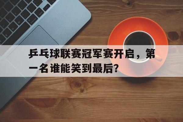 包含乒乓球联赛冠军赛开启，第一名谁能笑到最后？的词条