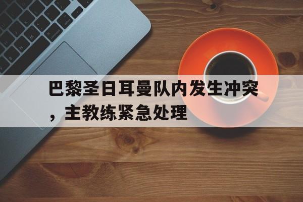 包含巴黎圣日耳曼队内发生冲突，主教练紧急处理的词条
